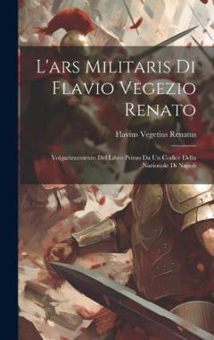 L'ars Militaris Di Flavio Vegezio Renato: Volgarizzamento Del Libro Primo Da Un Codice Della Nazionale Di Napoli