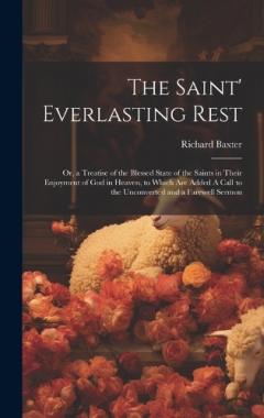The Saint' Everlasting Rest: Or, a Treatise of the Blessed State of the Saints in Their Enjoyment of God in Heaven, to Which are Added A Call to the Unconverted and a Farewell Sermon