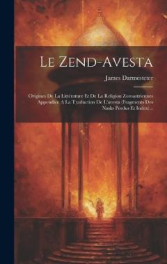 Le Zend-avesta: Origines De La Littérature Et De La Religion Zoroastriennes Appendice A La Traduction De L'avesta (fragments Des Nasks Perdus Et Index)...