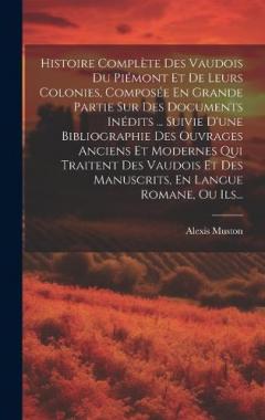 Histoire Complète Des Vaudois Du Piémont Et De Leurs Colonies, Composée En Grande Partie Sur Des Documents Inédits ... Suivie D'une Bibliographie Des Ouvrages Anciens Et Modernes Qui Traitent Des Vaudois Et Des Manuscrits, En Langue Romane, Ou Ils...