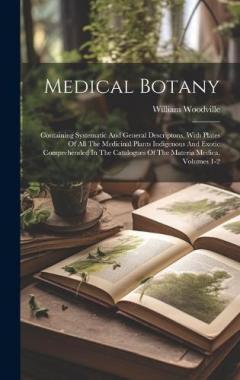 Coperta cărții Medical Botany: Containing Systematic And General Descriptons, With Plates Of All The Medicinal Plants Indigenous And Exotic Comprehended In The Catalogues Of The Materia Medica, Volumes 1-2