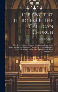 The Ancient Liturgies Of The Gallican Church: Now First Collected, With An Introductory Dissertation, Notes, And Various Readings, Together With Parallel Passages From The Roman, Ambrosian, And Mozarabic Rites, Volumes 1-3