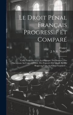 Le Droit Pénal Français Progressif Et Comparé: Code Pénal De 1810 Accompagné Des Sources, Des Discussions Au Conseil D'état, Des Exposés Des Motifs Et Des Rapports Faits Au Corps Législatif...