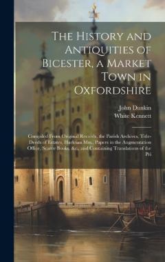 The History and Antiquities of Bicester, a Market Town in Oxfordshire: Compiled From Original Records, the Parish Archives, Title-Deeds of Estates, Harleian Mss., Papers in the Augmentation Office, Scarce Books, &c., and Containing Translations of th