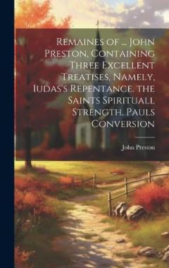 Coperta cărții Remaines of ... John Preston, Containing Three Excellent Treatises, Namely, Iudas's Repentance. the Saints Spirituall Strength. Pauls Conversion
