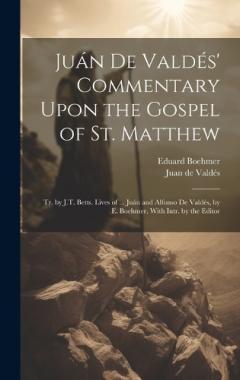 Juán De Valdés' Commentary Upon the Gospel of St. Matthew: Tr. by J.T. Betts. Lives of ... Juán and Alfonso De Valdés, by E. Boehmer, With Intr. by the Editor