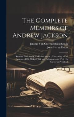 The Complete Memoirs of Andrew Jackson: Seventh President of the United States; Containing a Full Account of his Military Life and Achievements, With his Career as President