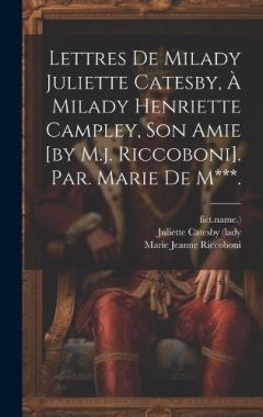 Lettres De Milady Juliette Catesby, À Milady Henriette Campley, Son Amie [by M.j. Riccoboni]. Par. Marie De M***.