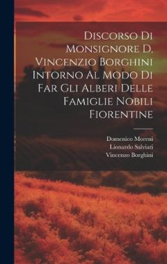 Discorso Di Monsignore D. Vincenzio Borghini Intorno Al Modo Di Far Gli Alberi Delle Famiglie Nobili Fiorentine