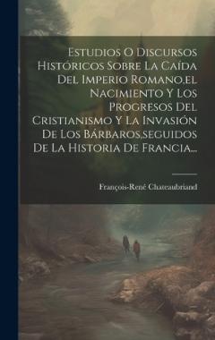 Estudios O Discursos Históricos Sobre La Caída Del Imperio Romano, el Nacimiento Y Los Progresos Del Cristianismo Y La Invasión De Los Bárbaros, seguidos De La Historia De Francia...