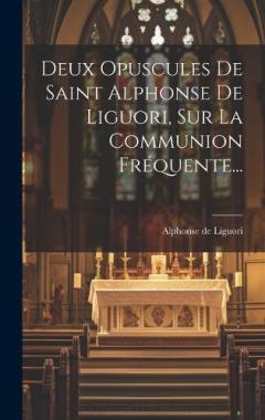 Deux Opuscules De Saint Alphonse De Liguori, Sur La Communion Fréquente...