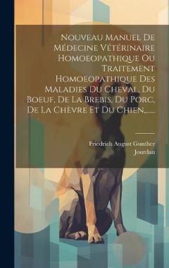 Nouveau Manuel De Médecine Vétérinaire Homoeopathique Ou Traitement Homoeopathique Des Maladies Du Cheval, Du Boeuf, De La Brebis, Du Porc, De La Chèvre Et Du Chien, ......
