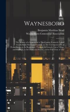 Waynesboro: The History of a Settlement in The County Formerly Called Cumberland, But Later Franklin, in The Commonwealth of Pennsylvania, in Its Beginnings, Through Its Growth Into a Village and Borough, to Its Centennial Period, and to The Close of