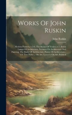 Works Of John Ruskin: Modern Painters.-v.5-6. The Stones Of Venice.-v.7. Seven Lamps Of Architecture. Lectures On Architecture And Painting. The Study Of Architecture. Poetry Of Architecture.-v.8. Two Paths ... On Art. Lectures On Art. Political