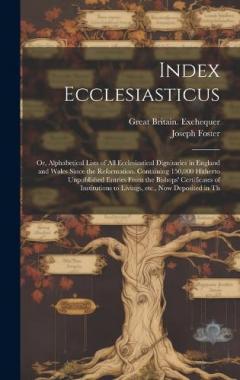 Coperta cărții Index Ecclesiasticus; or, Alphabetical Lists of all Ecclesiastical Dignitaries in England and Wales Since the Reformation. Containing 150,000 Hitherto Unpublished Entries From the Bishops' Certificates of Institutions to Livings, etc., now Deposited