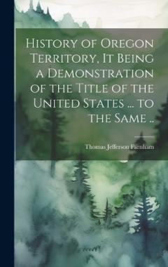 History of Oregon Territory, it Being a Demonstration of the Title of the United States ... to the Same ..