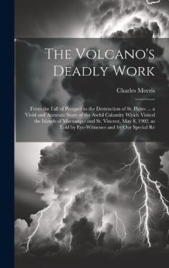 The Volcano's Deadly Work: From the Fall of Pompeii to the Destruction of St. Pierre ... a Vivid and Accurate Story of the Awful Calamity Which Visited the Islands of Martinique and St. Vincent, May 8, 1902, as Told by Eye-witnesses and by our Specia