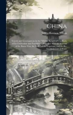 China: Travels and Investigations in the "Middle Kingdom"-- a Study of Its Civilization and Possibilities, Together With an Account of the Boxer War, the Relief of the Legations, and the Re-Establishment of Peace