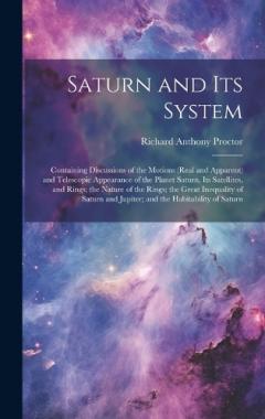 Saturn and Its System: Containing Discussions of the Motions (Real and Apparent) and Telescopic Appearance of the Planet Saturn, Its Satellites, and Rings; the Nature of the Rings; the Great Inequality of Saturn and Jupiter; and the Habitability of S