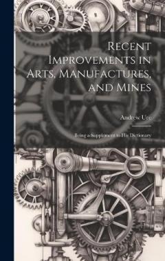 Coperta cărții Recent Improvements in Arts, Manufactures, and Mines: Being a Supplement to His Dictionary