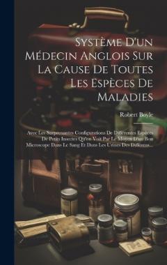 Système D'un Médecin Anglois Sur La Cause De Toutes Les Espèces De Maladies: Avec Les Surprenantes Configurations De Différentes Espèces De Petits Insectes Qu'on Voit Par Le Moyen D'un Bon Microscope Dans Le Sang Et Dans Les Urines Des Différens...
