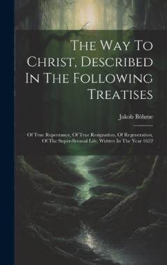 The Way To Christ, Described In The Following Treatises: Of True Repentance, Of True Resignation, Of Regeneration, Of The Super-sensual Life, Written In The Year 1622