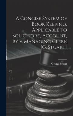 A Concise System of Book Keeping, Applicable to Solicitors', Account, by a Managing Clerk [G. Stuart]