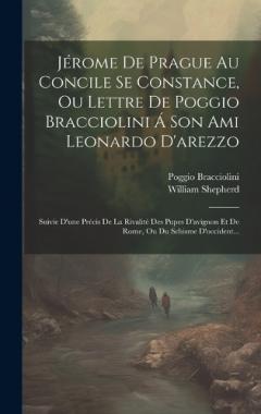 Jérome De Prague Au Concile Se Constance, Ou Lettre De Poggio Bracciolini Á Son Ami Leonardo D'arezzo: Suivie D'une Précis De La Rivalité Des Pupes D'avignon Et De Rome, Ou Du Schisme D'occident...