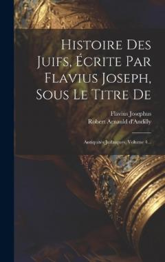 Histoire Des Juifs, Écrite Par Flavius Joseph, Sous Le Titre De: Antiquités Judaïques, Volume 4...