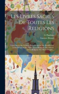 Les Livres Sacrés De Toutes Les Religions: Livres Sacrés Des Indiens. Livres Religieux Des Bouddhistes. Livres Religieux Des Parsis. Livres Religieux Des Chinois. Livres Religieux Des Divers Peuples...