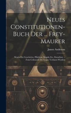 Neues Constitutionen-buch Der ... Frey-maurer: Worin Die Geschichte, Pflichten, Reguln Etc. Derselben ... Zum Gebrauch Der Logen Verfasset Worden
