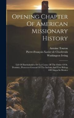Opening Chapter Of American Missionary History: Life Of Bartholomew De Las Casas, Of The Order Of St. Dominic, Protector-general Of The Indians And First Bishop Of Chiapa In Mexico