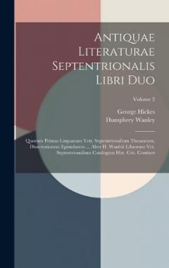 Antiquae Literaturae Septentrionalis Libri Duo: Quorum Primus Linguarum Vett. Septentrionalium Thesaurum, Dissertationem Epistolarem ... Alter H. Wanleii Librorum Vet. Septentrionalium Catalogum Hist. Crit. Continet; Volume 2