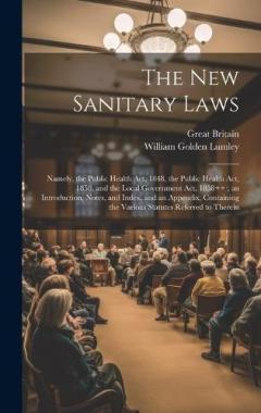 The New Sanitary Laws: Namely, the Public Health Act, 1848, the Public Health Act, 1858, and the Local Government Act, 1858++; an Introduction, Notes, and Index, and an Appendix, Containing the Various Statutes Referred to Therein