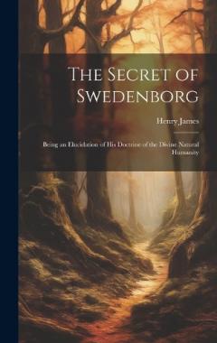 The Secret of Swedenborg: Being an Elucidation of His Doctrine of the Divine Natural Humanity