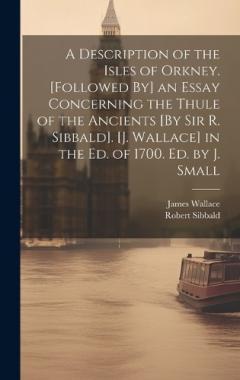 Coperta cărții A Description of the Isles of Orkney. [Followed By] an Essay Concerning the Thule of the Ancients [By Sir R. Sibbald]. [J. Wallace] in the Ed. of 1700. Ed. by J. Small