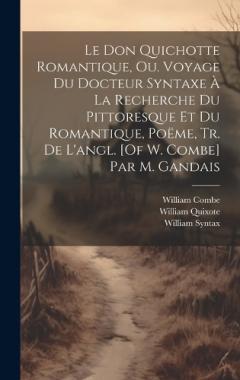 Le Don Quichotte Romantique, Ou. Voyage Du Docteur Syntaxe À La Recherche Du Pittoresque Et Du Romantique, Poëme, Tr. De L'angl. [Of W. Combe] Par M. Gandais