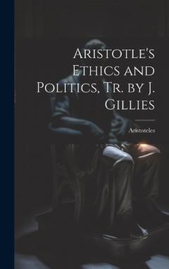 Aristotle's Ethics and Politics, Tr. by J. Gillies
