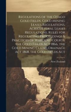 Regulations of the Otago Gold Fields, Gold Mining Leases Regulations, Agricultural Leases Regulations, Rules for Regulating Proceedings & Practices of Wardens' Courts, the Gold Fields Act 1866, the Gold Mining Claims Drainage Act 1868, the Gold Field