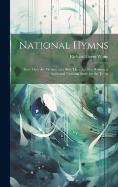 National Hymns: How They Are Written and How They Are Not Written. a Lyric and National Study for the Times