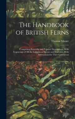 The Handbook of British Ferns: Comprising Scientific and Popular Descriptions, With Engravings of all the Indigenous Species and Varieties, With Instructions for Their Cultivation