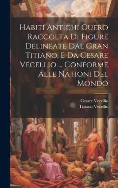 Coperta cărții Habiti Antichi Ouero Raccolta Di Figure Delineate Dal Gran Titiano, E Da Cesare Vecellio ... Conforme Alle Nationi Del Mondo
