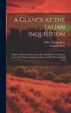 A Glance at the Italian Inquisition: A Sketch of Pietro Carnesecchi; his Trial Before the Supreme Court of the Papal Inquisition at Rome and his Martyrdom in 1566