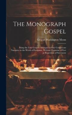 The Monograph Gospel: Being the Four Gospels Arranged in one Continuous Narrative in the Words of Scripture, Without Omission of Fact or Repetition of Statement