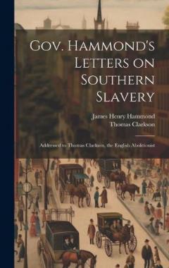 Gov. Hammond's Letters on Southern Slavery: Addressed to Thomas Clarkson, the English Abolitionist