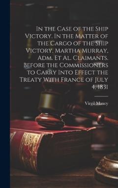In the Case of the Ship Victory. In the Matter of the Cargo of the Ship Victory, Martha Murray, adm. et al. Claimants. Before the Commissioners to Carry Into Effect the Treaty With France of July 4, 1831