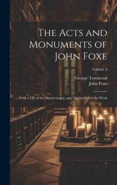 Coperta cărții The Acts and Monuments of John Foxe: With a Life of the Martyrologist, and Vindication of the Work; Volume 4