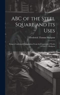 Coperta cărții ABC of the Steel Square and its Uses; Being a Condensed Compilation From the Copyrighted Works of Fred T. Hodgson