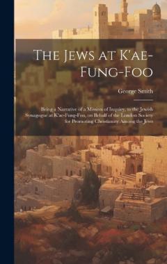 The Jews at K'ae-fung-foo: Being a Narrative of a Mission of Inquiry, to the Jewish Synagogue at K'ae-fung-foo, on Behalf of the London Society for Promoting Christianity Among the Jews