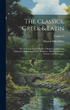 Coperta cărții The Classics, Greek & Latin; the Most Celebrated Works of Hellenic and Roman Literatvre, Embracing Poetry, Romance, History, Oratory, Science, and Philosophy; Volume 15